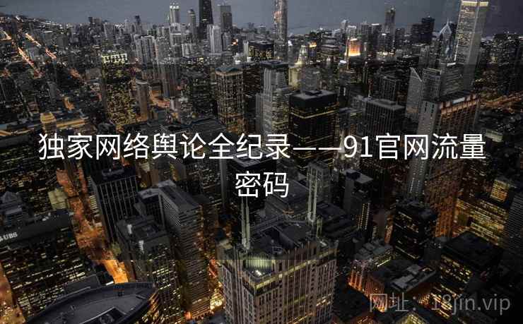 独家网络舆论全纪录——91官网流量密码
