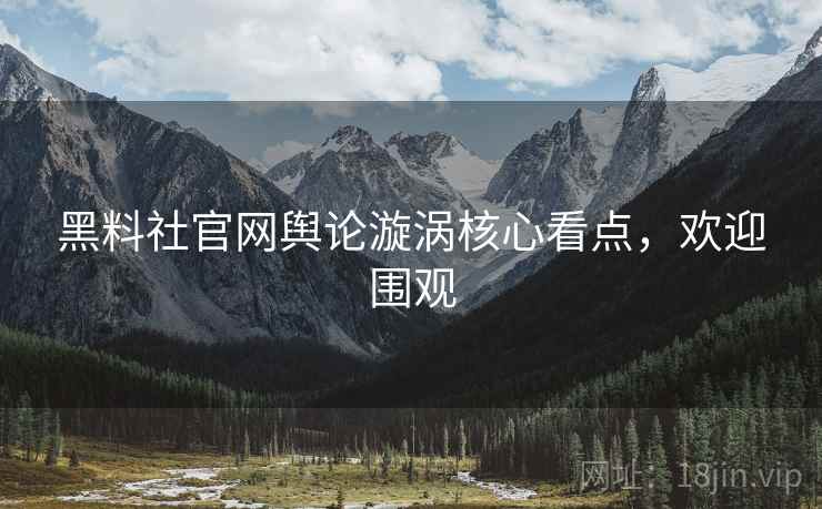 黑料社官网舆论漩涡核心看点，欢迎围观