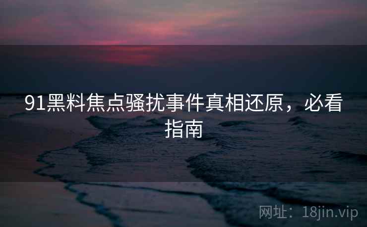 91黑料焦点骚扰事件真相还原，必看指南