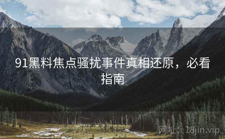 91黑料焦点骚扰事件真相还原，必看指南