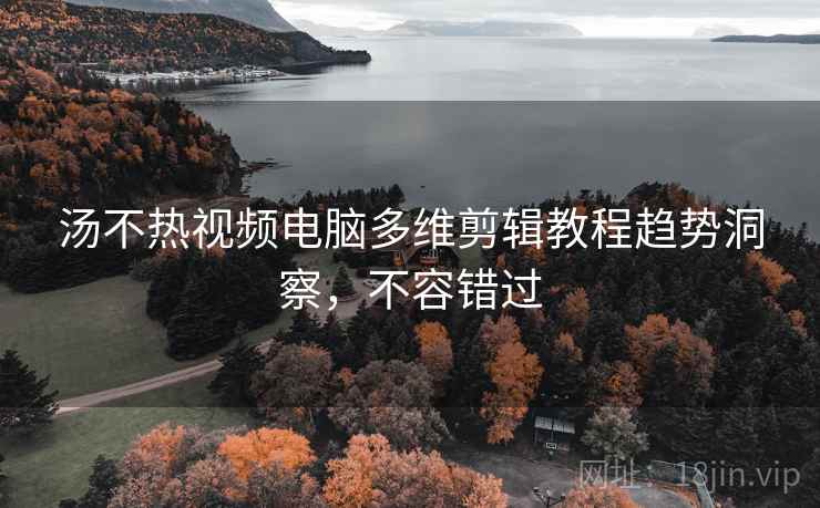 汤不热视频电脑多维剪辑教程趋势洞察，不容错过