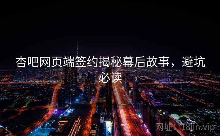 杏吧网页端签约揭秘幕后故事，避坑必读
