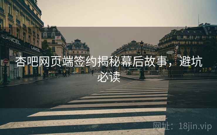 杏吧网页端签约揭秘幕后故事，避坑必读