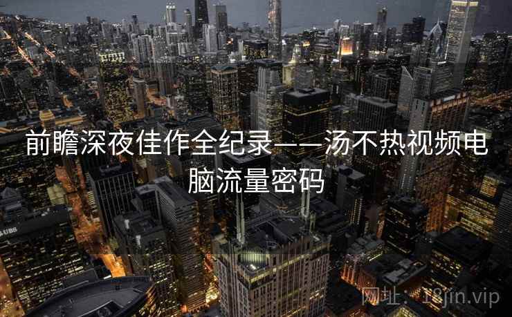 前瞻深夜佳作全纪录——汤不热视频电脑流量密码