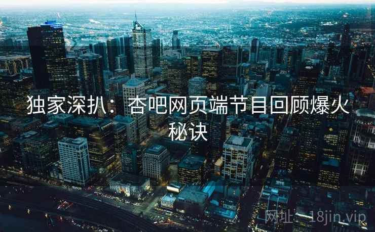 独家深扒：杏吧网页端节目回顾爆火秘诀