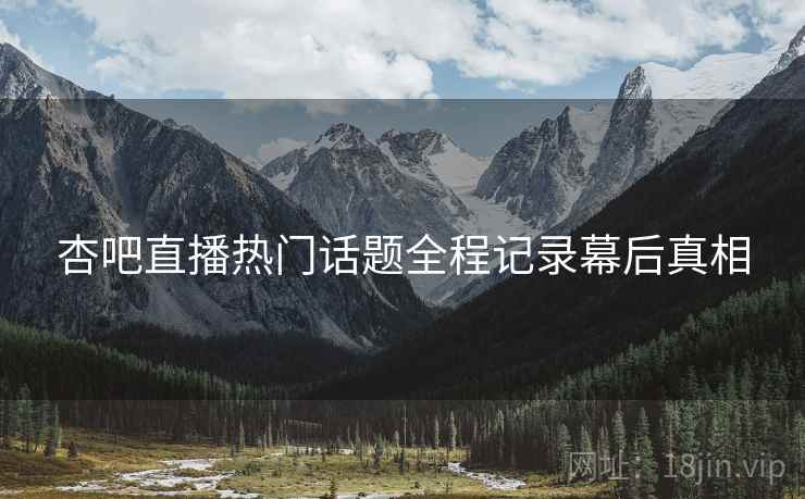 杏吧直播热门话题全程记录幕后真相
