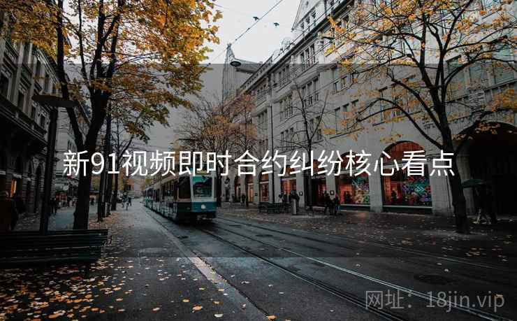 新91视频即时合约纠纷核心看点