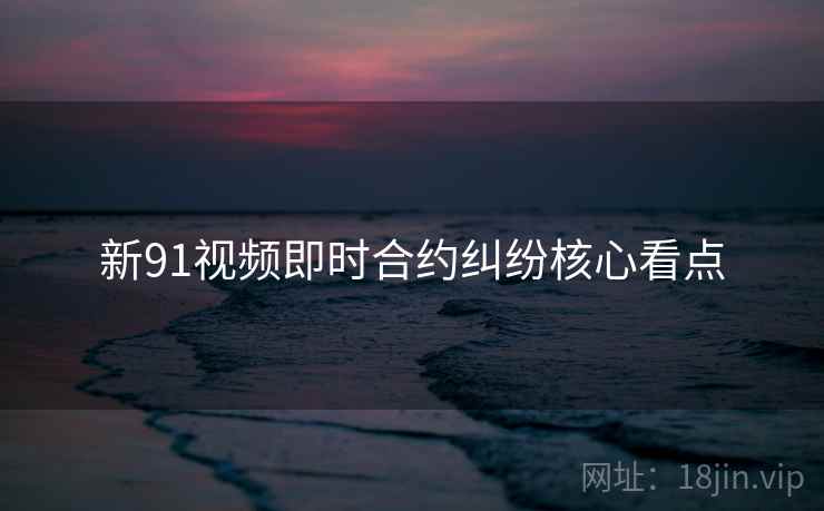 新91视频即时合约纠纷核心看点