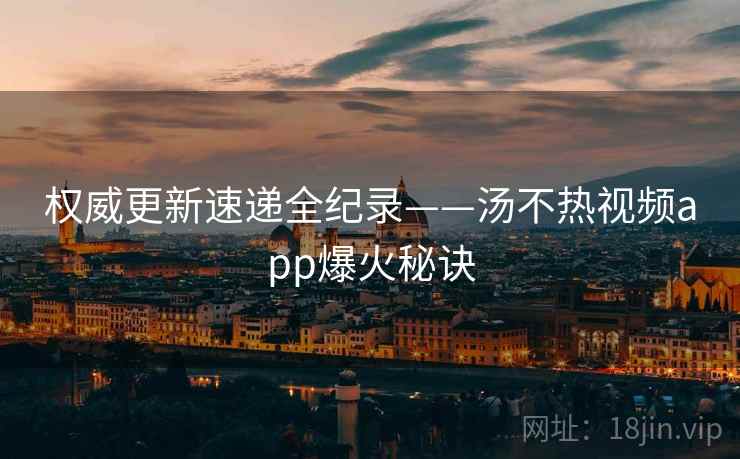 权威更新速递全纪录——汤不热视频app爆火秘诀