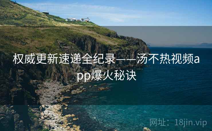 权威更新速递全纪录——汤不热视频app爆火秘诀