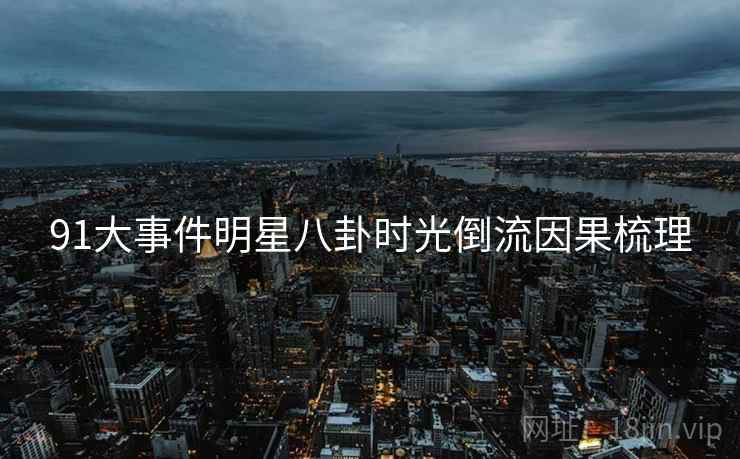 91大事件明星八卦时光倒流因果梳理