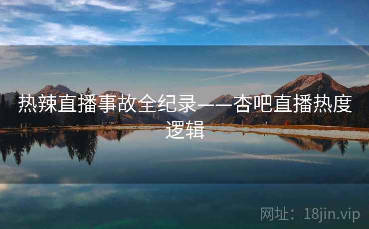 热辣直播事故全纪录——杏吧直播热度逻辑
