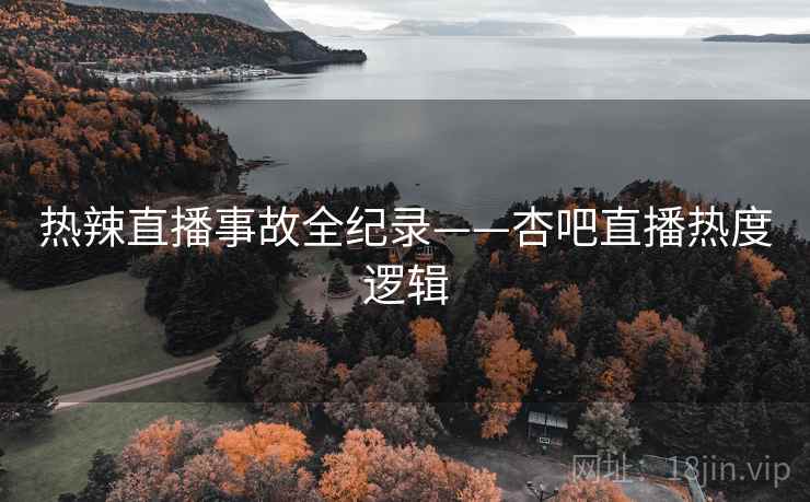 热辣直播事故全纪录——杏吧直播热度逻辑