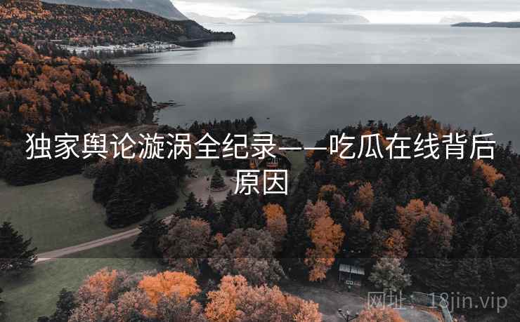 独家舆论漩涡全纪录——吃瓜在线背后原因