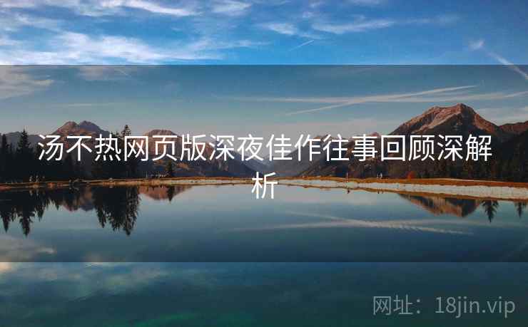 汤不热网页版深夜佳作往事回顾深解析