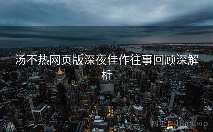 汤不热网页版深夜佳作往事回顾深解析