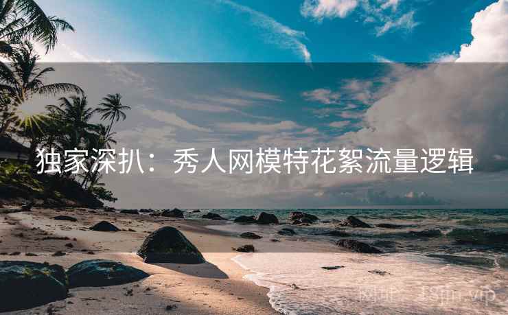独家深扒：秀人网模特花絮流量逻辑