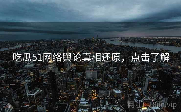 吃瓜51网络舆论真相还原，点击了解