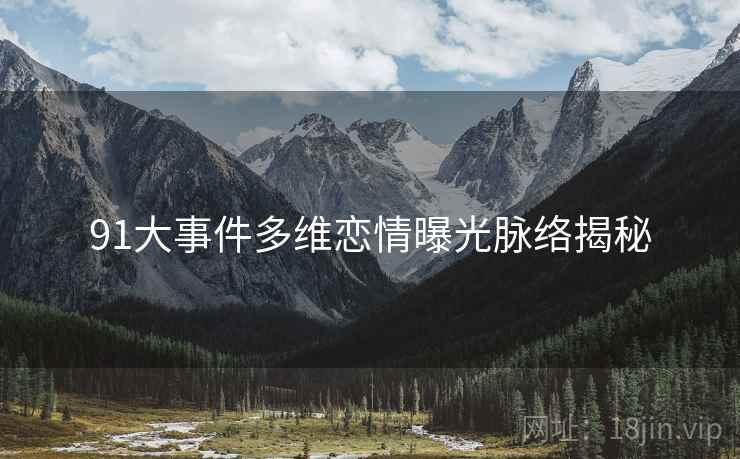 91大事件多维恋情曝光脉络揭秘