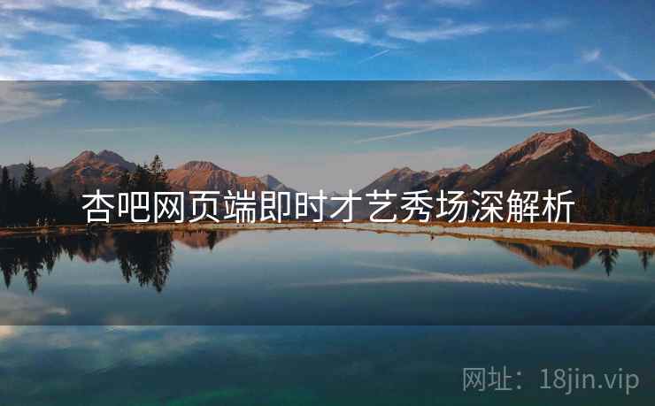 杏吧网页端即时才艺秀场深解析