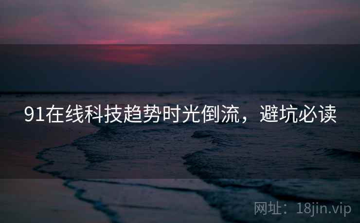91在线科技趋势时光倒流，避坑必读