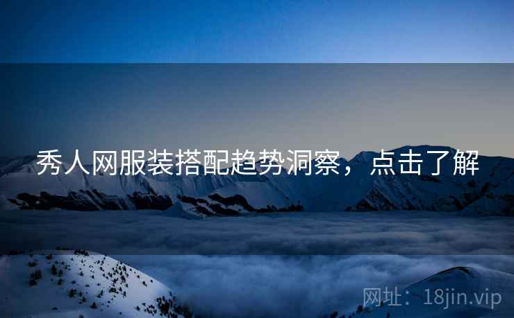 秀人网服装搭配趋势洞察，点击了解