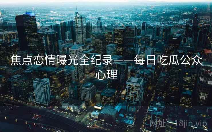 焦点恋情曝光全纪录——每日吃瓜公众心理