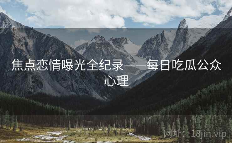 焦点恋情曝光全纪录——每日吃瓜公众心理