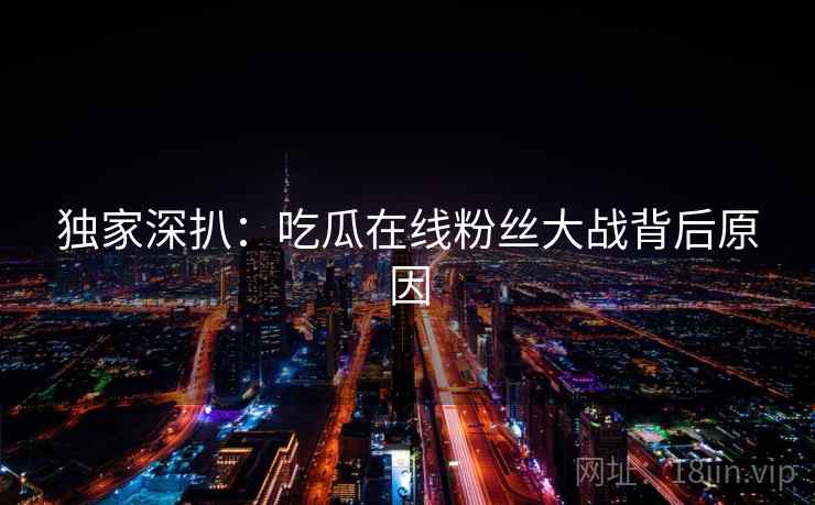 独家深扒：吃瓜在线粉丝大战背后原因