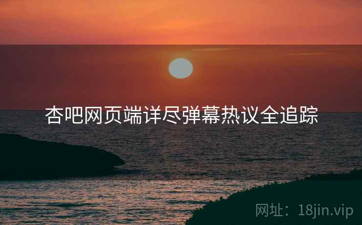杏吧网页端详尽弹幕热议全追踪