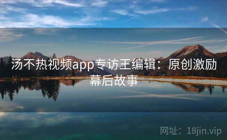 汤不热视频app专访王编辑：原创激励幕后故事