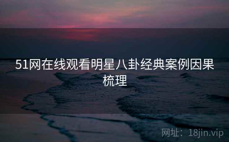 51网在线观看明星八卦经典案例因果梳理