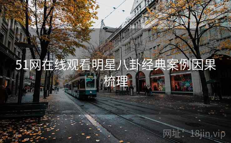 51网在线观看明星八卦经典案例因果梳理