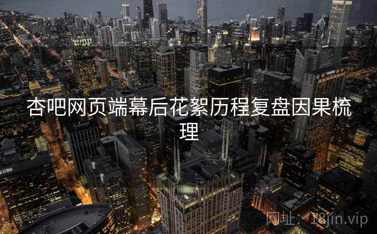杏吧网页端幕后花絮历程复盘因果梳理