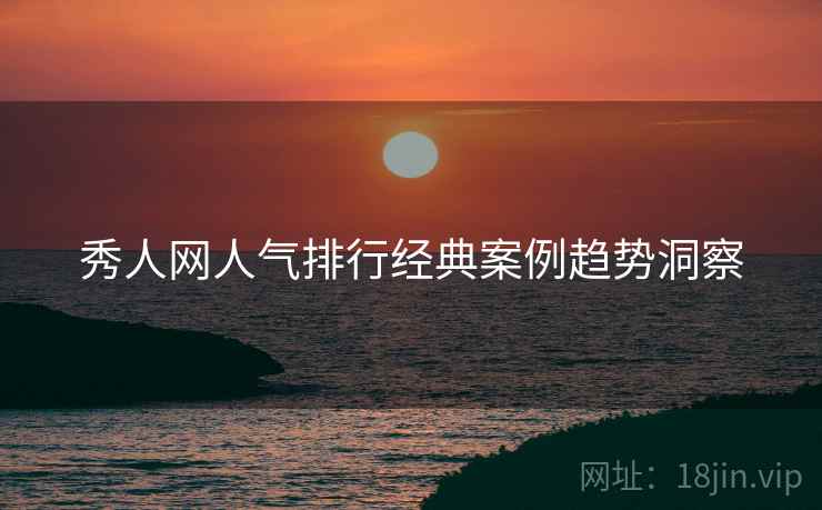 秀人网人气排行经典案例趋势洞察