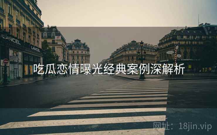 吃瓜恋情曝光经典案例深解析