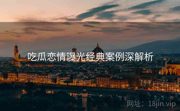 吃瓜恋情曝光经典案例深解析