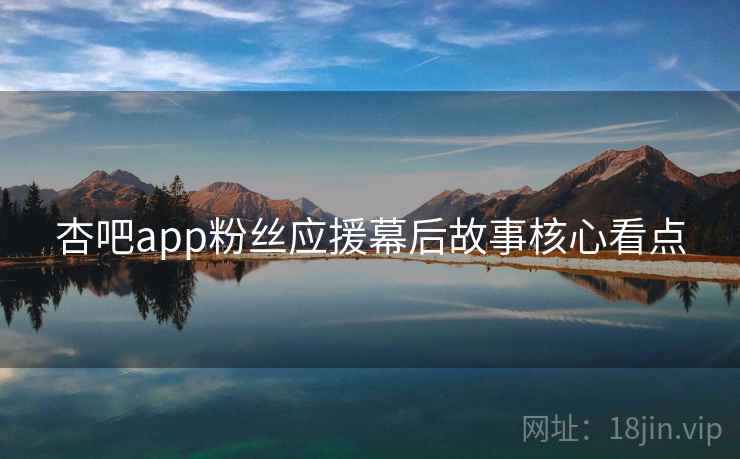 杏吧app粉丝应援幕后故事核心看点