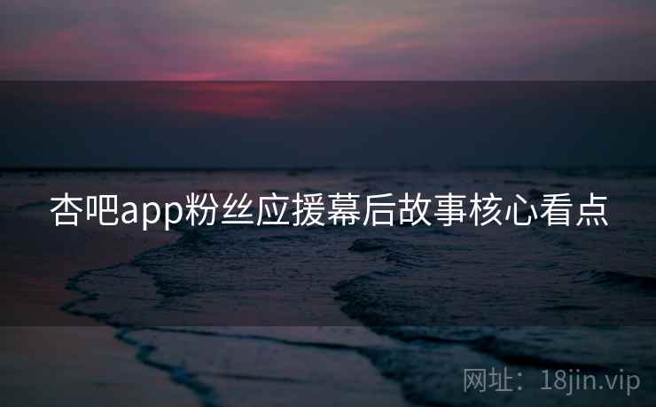 杏吧app粉丝应援幕后故事核心看点
