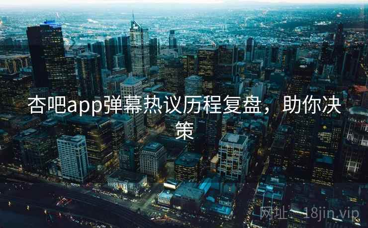 杏吧app弹幕热议历程复盘，助你决策