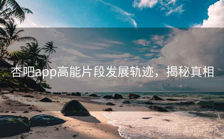 杏吧app高能片段发展轨迹，揭秘真相