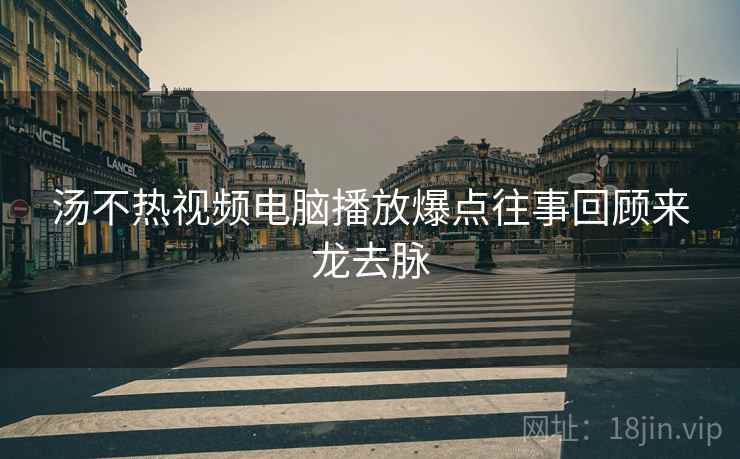 汤不热视频电脑播放爆点往事回顾来龙去脉