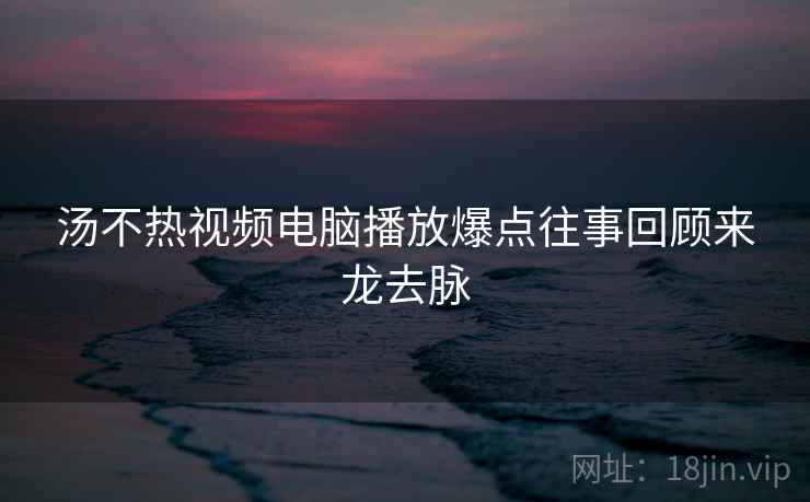 汤不热视频电脑播放爆点往事回顾来龙去脉