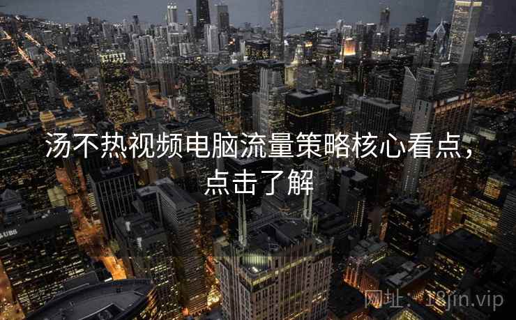 汤不热视频电脑流量策略核心看点，点击了解
