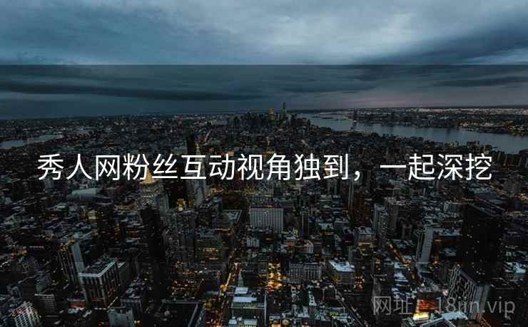 秀人网粉丝互动视角独到，一起深挖