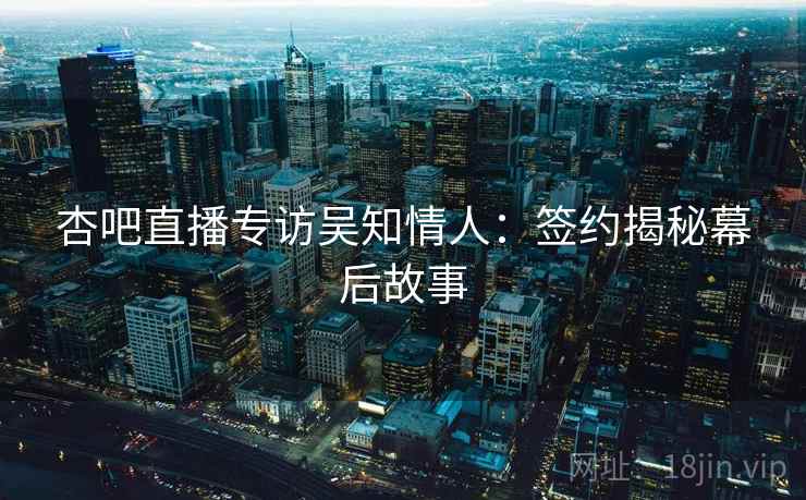 杏吧直播专访吴知情人：签约揭秘幕后故事