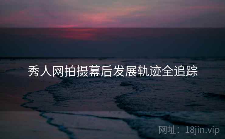 秀人网拍摄幕后发展轨迹全追踪