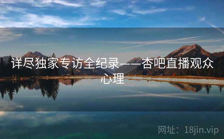 详尽独家专访全纪录——杏吧直播观众心理