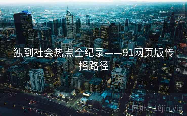 独到社会热点全纪录——91网页版传播路径