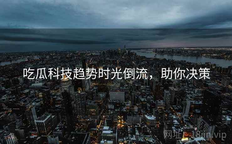 吃瓜科技趋势时光倒流，助你决策